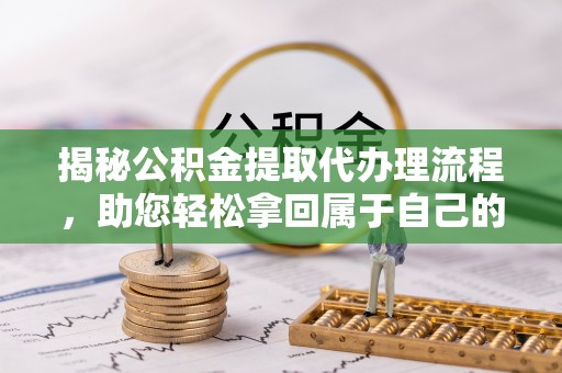 金溪揭秘公积金提取代办理流程，助您轻松拿回属于自己的钱