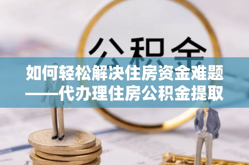 金溪如何轻松解决住房资金难题——代办理住房公积金提取服务详解