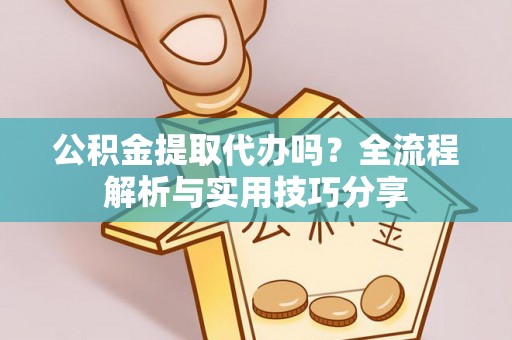 金溪公积金提取代办吗？全流程解析与实用技巧分享