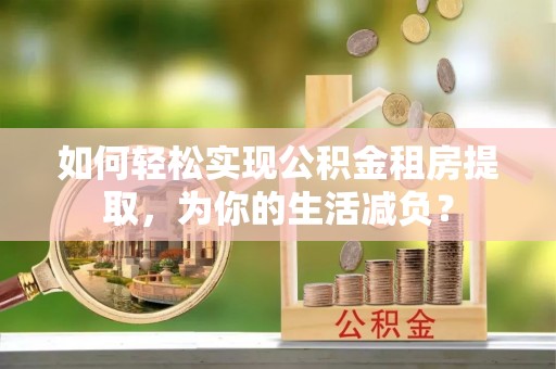 金溪如何轻松实现公积金租房提取，为你的生活减负？