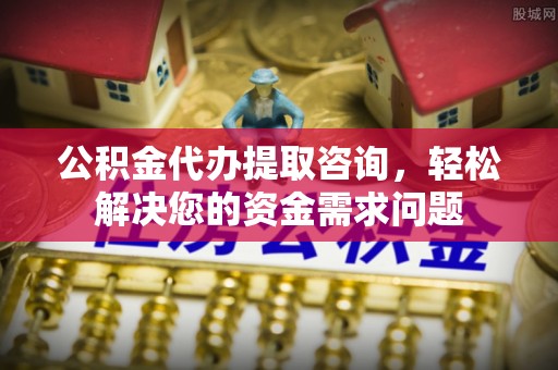 金溪公积金代办提取咨询，轻松解决您的资金需求问题