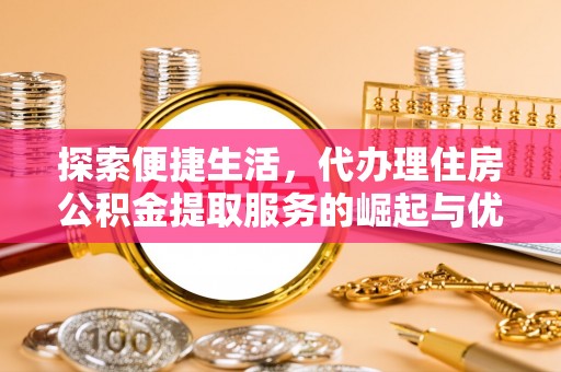 金溪探索便捷生活，代办理住房公积金提取服务的崛起与优势