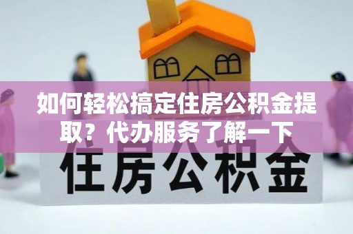 金溪如何轻松搞定住房公积金提取？代办服务了解一下