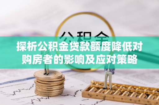 金溪探析公积金贷款额度降低对购房者的影响及应对策略