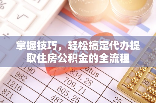 金溪掌握技巧，轻松搞定代办提取住房公积金的全流程