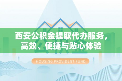 金溪西安公积金提取代办服务，高效、便捷与贴心体验