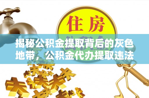 金溪揭秘公积金提取背后的灰色地带，公积金代办提取违法不？