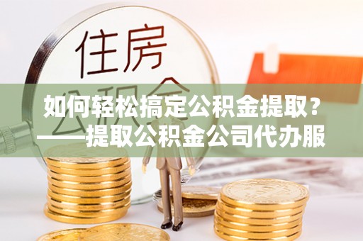金溪如何轻松搞定公积金提取？——提取公积金公司代办服务全解析
