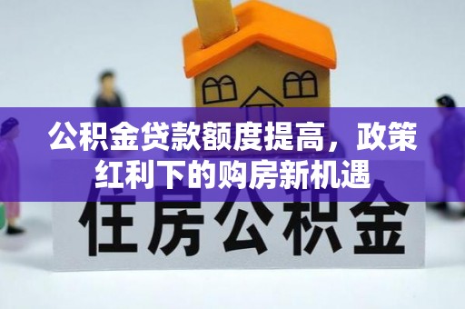 金溪公积金贷款额度提高，政策红利下的购房新机遇