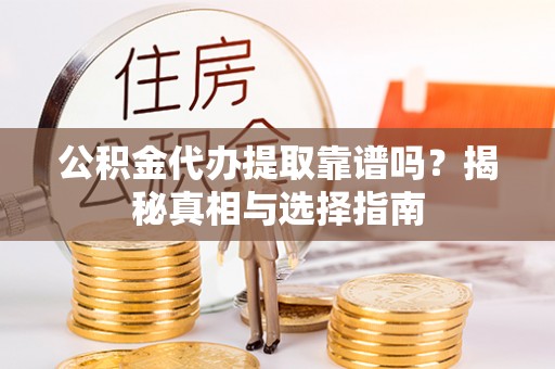 金溪公积金代办提取靠谱吗？揭秘真相与选择指南