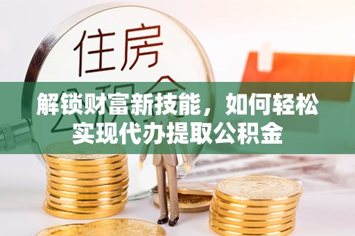金溪解锁财富新技能，如何轻松实现代办提取公积金