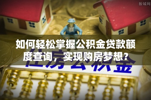金溪如何轻松掌握公积金贷款额度查询，实现购房梦想？