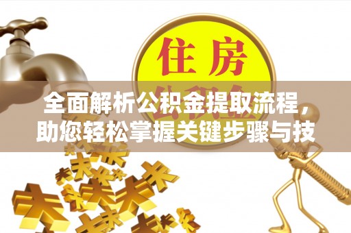 金溪全面解析公积金提取流程，助您轻松掌握关键步骤与技巧