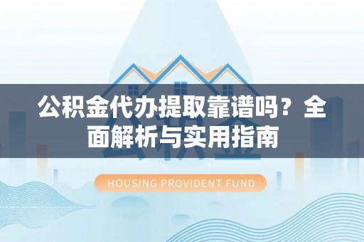 金溪公积金代办提取靠谱吗？全面解析与实用指南