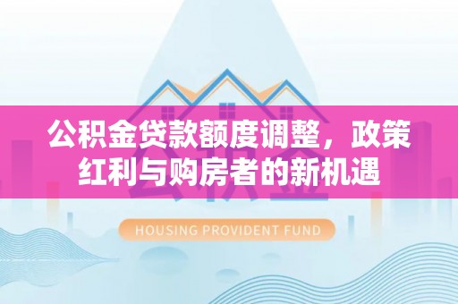 金溪公积金贷款额度调整，政策红利与购房者的新机遇
