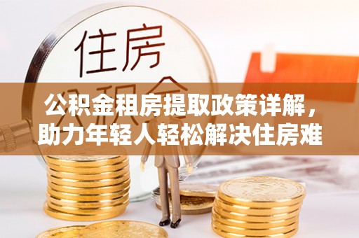 金溪公积金租房提取政策详解，助力年轻人轻松解决住房难题