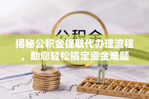 金溪揭秘公积金提取代办理流程，助您轻松搞定资金难题