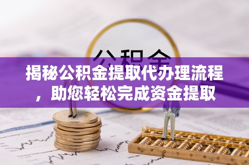 金溪揭秘公积金提取代办理流程，助您轻松完成资金提取