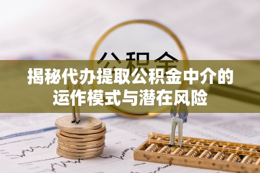 金溪揭秘代办提取公积金中介的运作模式与潜在风险