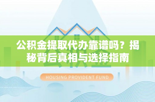 金溪公积金提取代办靠谱吗？揭秘背后真相与选择指南