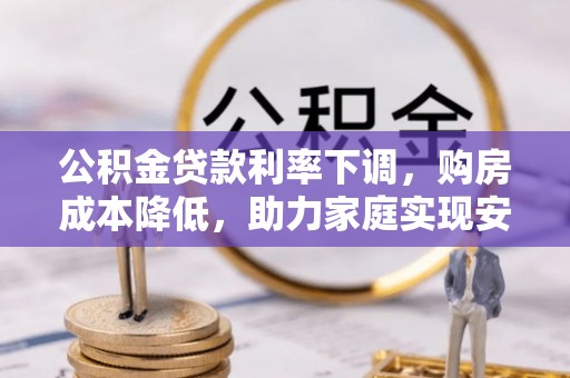 金溪公积金贷款利率下调，购房成本降低，助力家庭实现安居梦