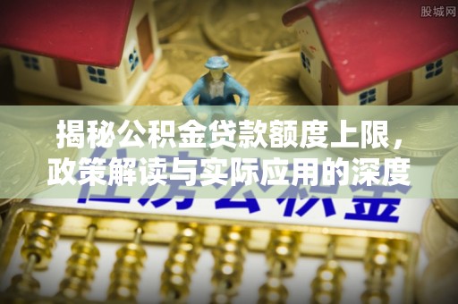 金溪揭秘公积金贷款额度上限，政策解读与实际应用的深度分析