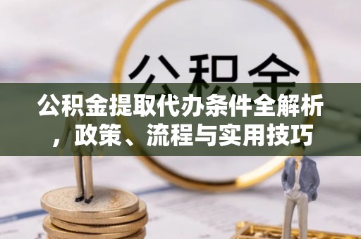 金溪公积金提取代办条件全解析，政策、流程与实用技巧