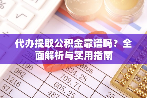 金溪代办提取公积金靠谱吗？全面解析与实用指南