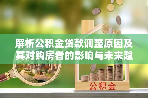 金溪解析公积金贷款调整原因及其对购房者的影响与未来趋势