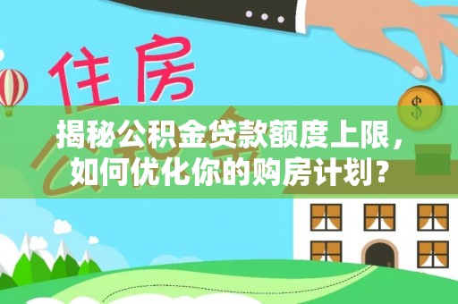金溪揭秘公积金贷款额度上限，如何优化你的购房计划？