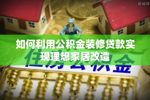 金溪如何利用公积金装修贷款实现理想家居改造