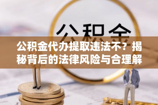 金溪公积金代办提取违法不？揭秘背后的法律风险与合理解决方案