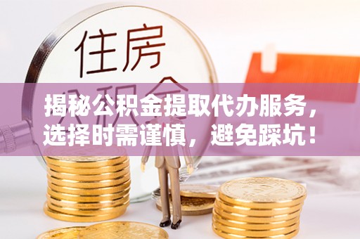 金溪揭秘公积金提取代办服务，选择时需谨慎，避免踩坑！