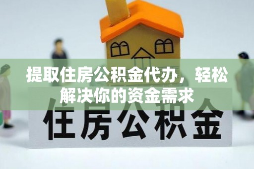 金溪提取住房公积金代办，轻松解决你的资金需求