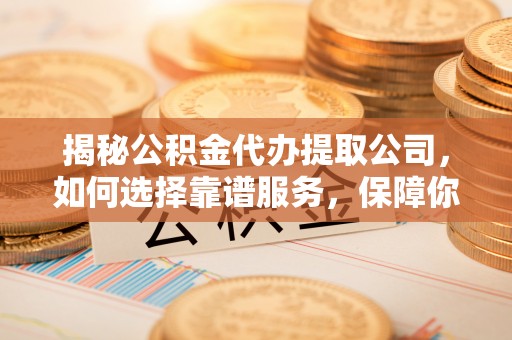金溪揭秘公积金代办提取公司，如何选择靠谱服务，保障你的资金安全