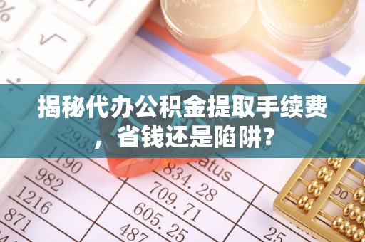金溪揭秘代办公积金提取手续费，省钱还是陷阱？