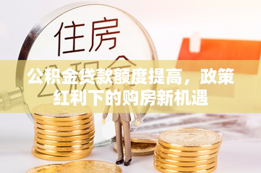 金溪公积金贷款额度提高，政策红利下的购房新机遇