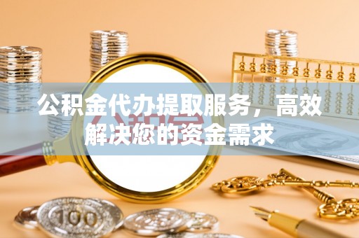 金溪公积金代办提取服务，高效解决您的资金需求