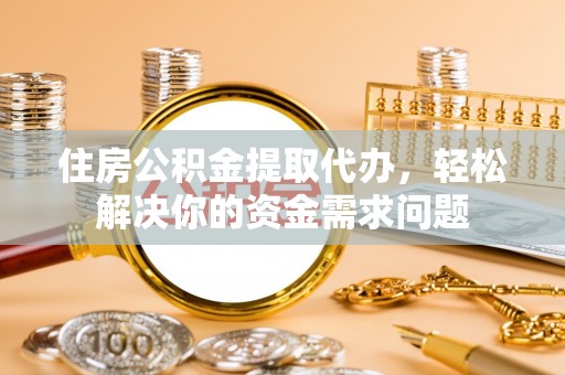 金溪住房公积金提取代办，轻松解决你的资金需求问题