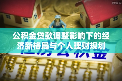 金溪公积金贷款调整影响下的经济新格局与个人理财规划
