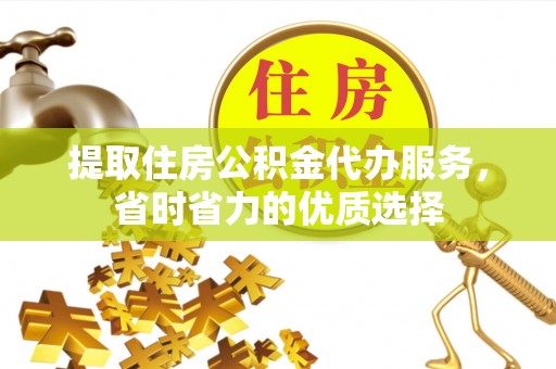 金溪提取住房公积金代办服务，省时省力的优质选择