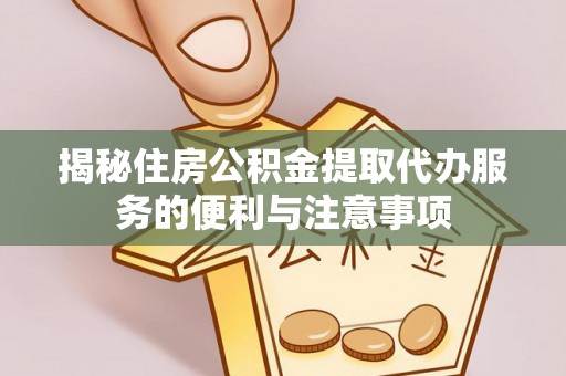 金溪揭秘住房公积金提取代办服务的便利与注意事项
