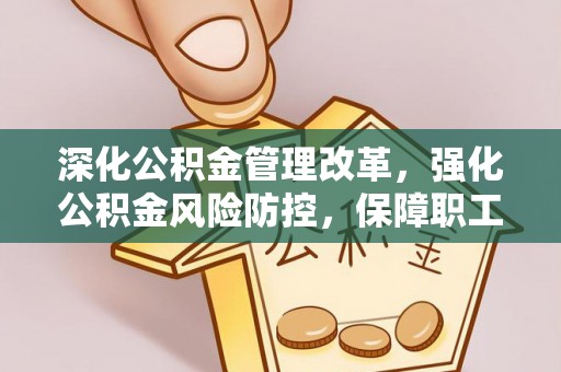金溪深化公积金管理改革，强化公积金风险防控，保障职工权益