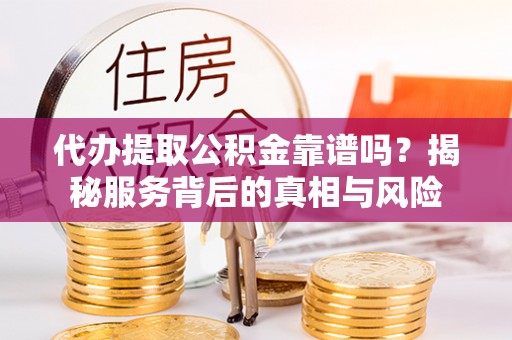 金溪代办提取公积金靠谱吗？揭秘服务背后的真相与风险