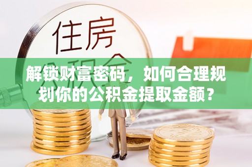 金溪解锁财富密码，如何合理规划你的公积金提取金额？