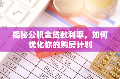 金溪揭秘公积金贷款利率，如何优化你的购房计划