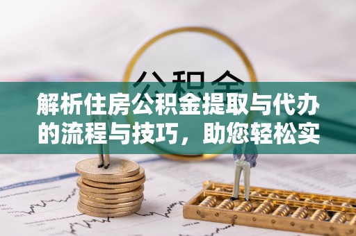 金溪解析住房公积金提取与代办的流程与技巧，助您轻松实现资金流动