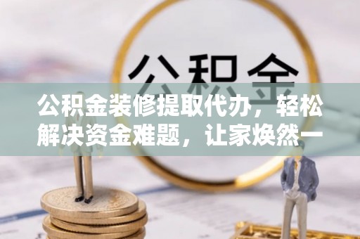 金溪公积金装修提取代办，轻松解决资金难题，让家焕然一新
