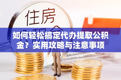 金溪如何轻松搞定代办提取公积金？实用攻略与注意事项