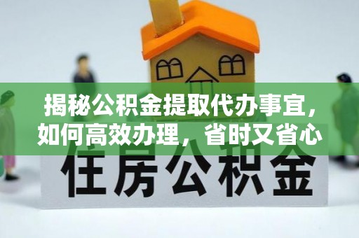 金溪揭秘公积金提取代办事宜，如何高效办理，省时又省心？